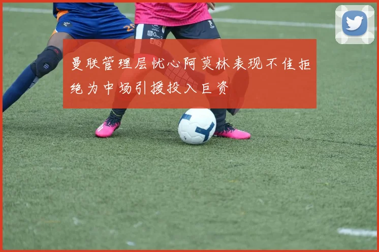 曼联管理层忧心阿莫林表现不佳拒绝为中场引援投入巨资
