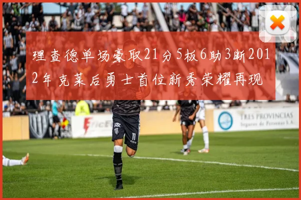 理查德单场豪取21分5板6助3断2012年克莱后勇士首位新秀荣耀再现