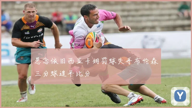 悬念依旧西亚卡姆罚球失手布伦森三分球追平比分