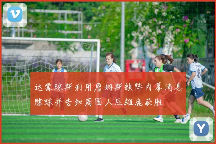 达蒙琼斯利用詹姆斯缺阵内幕消息赌球并告知周围人压雄鹿获胜