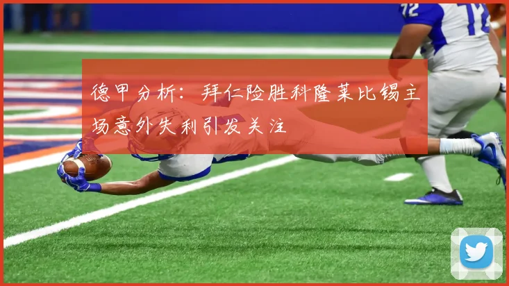 德甲分析：拜仁险胜科隆莱比锡主场意外失利引发关注