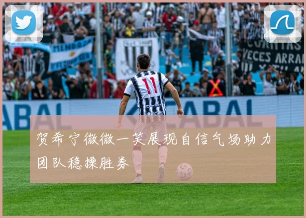 贺希宁微微一笑展现自信气场助力团队稳操胜券