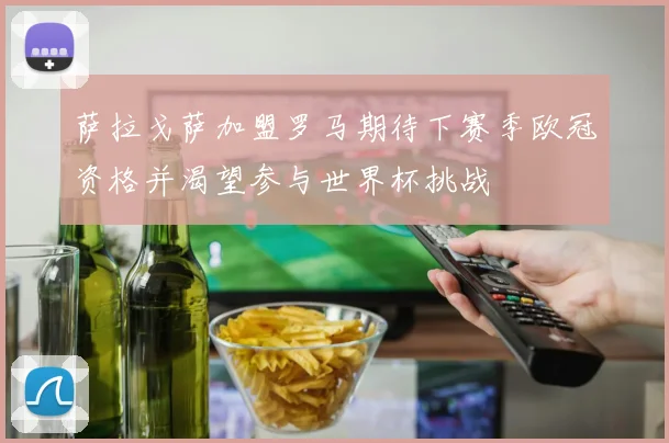萨拉戈萨加盟罗马期待下赛季欧冠资格并渴望参与世界杯挑战