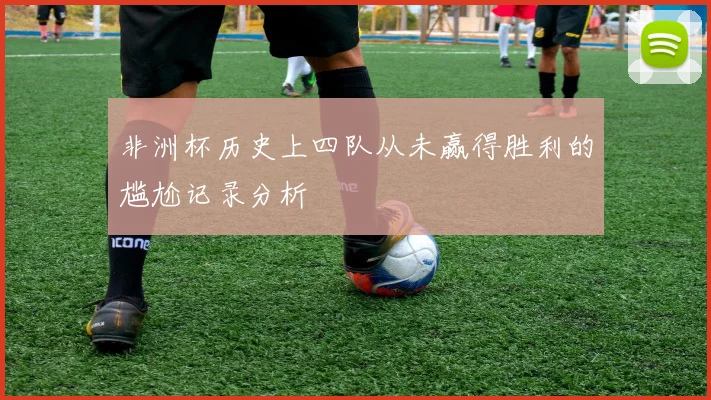 非洲杯历史上四队从未赢得胜利的尴尬记录分析