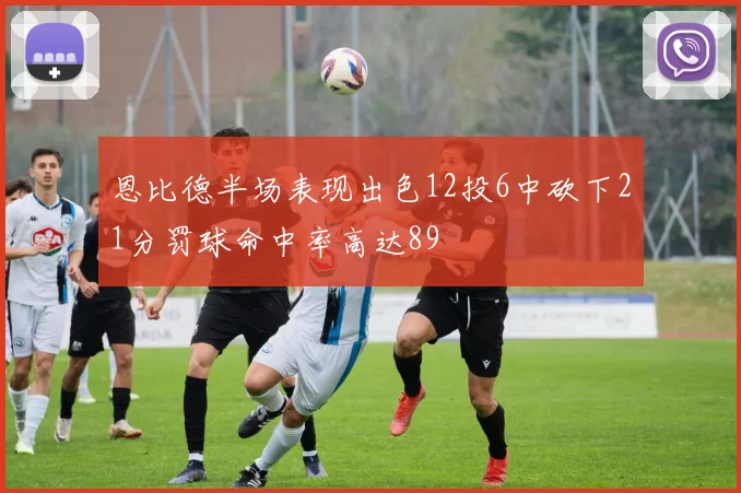 恩比德半场表现出色12投6中砍下21分罚球命中率高达89