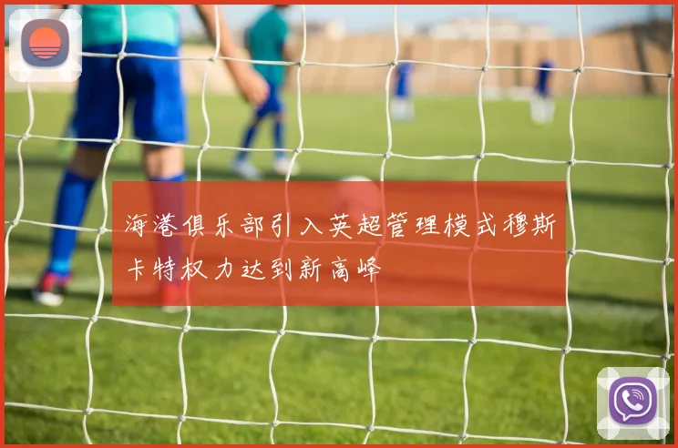 海港俱乐部引入英超管理模式穆斯卡特权力达到新高峰