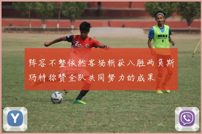 阵容不整依然客场斩获八胜两负斯玛特称赞全队共同努力的成果