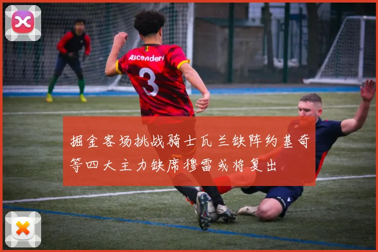 掘金客场挑战骑士瓦兰缺阵约基奇等四大主力缺席穆雷或将复出