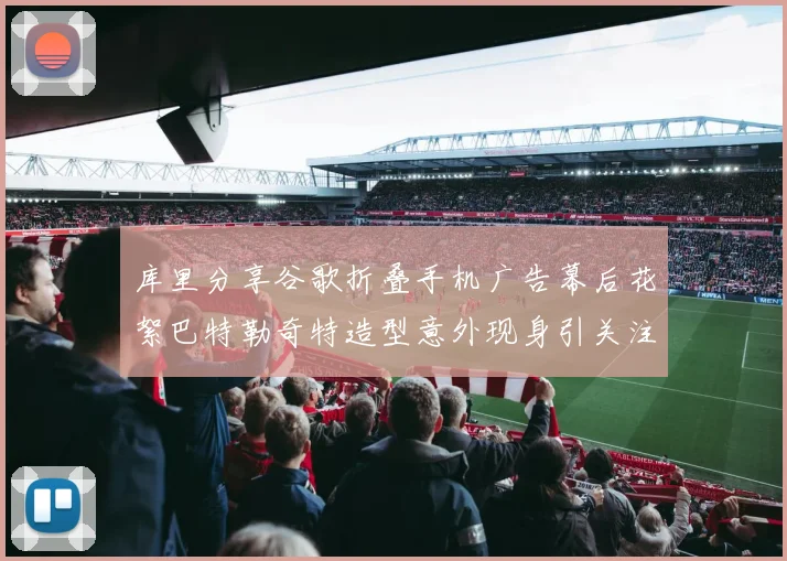 库里分享谷歌折叠手机广告幕后花絮巴特勒奇特造型意外现身引关注