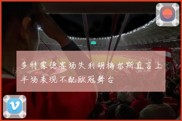 多特蒙德客场失利胡梅尔斯直言上半场表现不配欧冠舞台