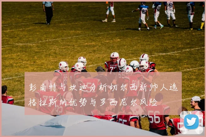 彭南特与坎迪分析切尔西新帅人选格拉斯纳优势与罗西尼尔风险