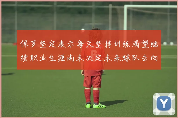 保罗坚定表示每天坚持训练渴望继续职业生涯尚未决定未来球队去向