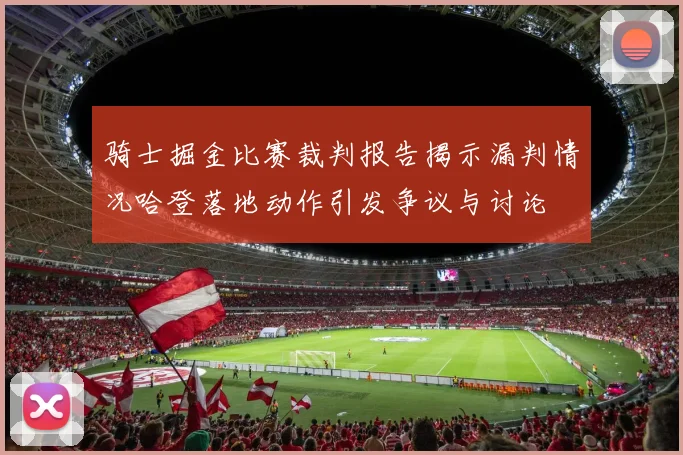 骑士掘金比赛裁判报告揭示漏判情况哈登落地动作引发争议与讨论