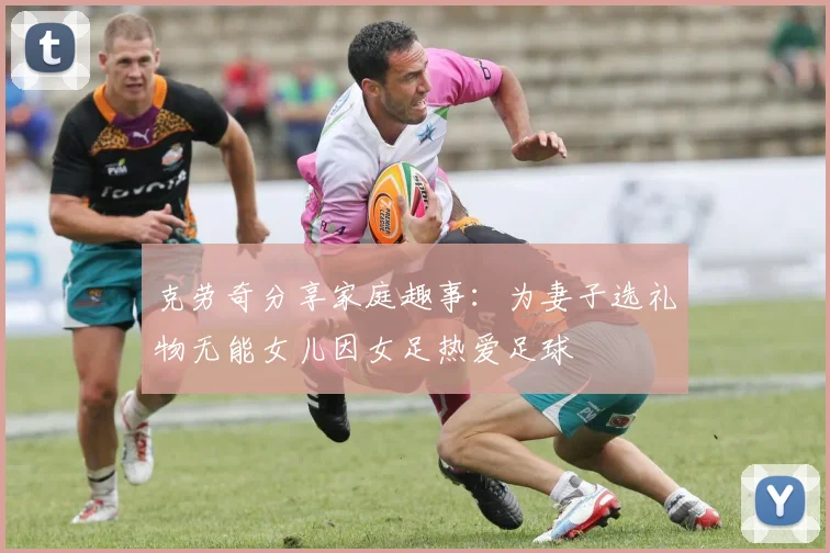 克劳奇分享家庭趣事：为妻子选礼物无能女儿因女足热爱足球