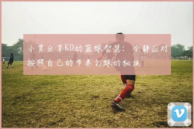 小贾分享KD的篮球智慧：冷静应对按照自己的节奏打球的秘诀