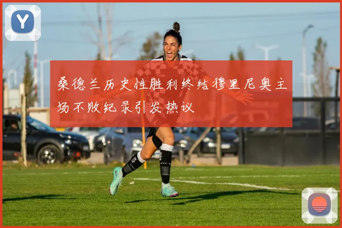 桑德兰历史性胜利终结穆里尼奥主场不败纪录引发热议