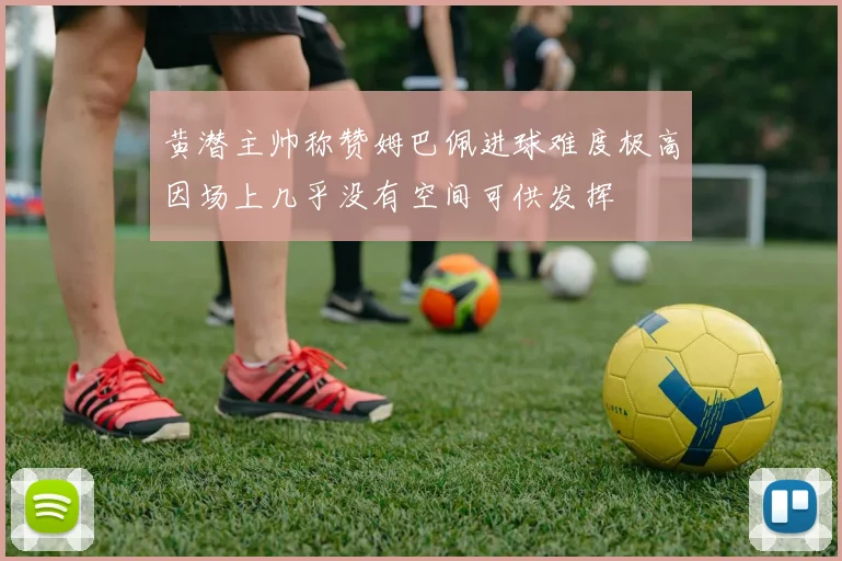 黄潜主帅称赞姆巴佩进球难度极高因场上几乎没有空间可供发挥