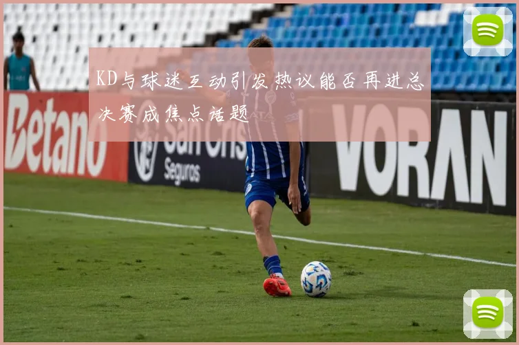 KD与球迷互动引发热议能否再进总决赛成焦点话题