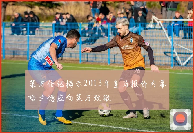 莱万传记揭示2013年皇马报价内幕哈兰德应向莱万致敬