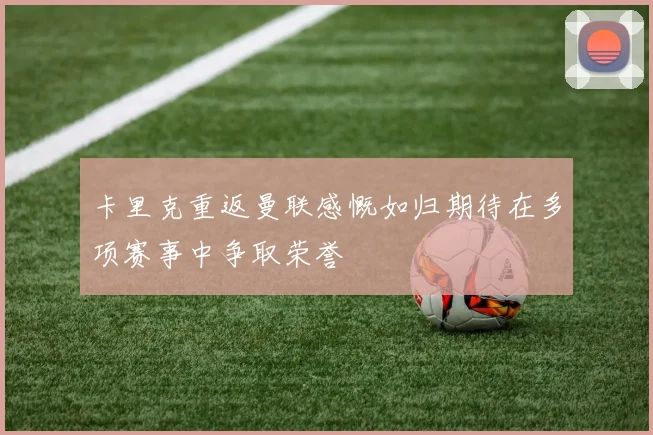 卡里克重返曼联感慨如归期待在多项赛事中争取荣誉
