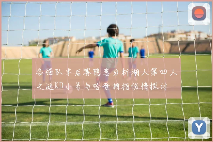 各强队季后赛隐患分析湖人第四人之谜KD小号与哈登拇指伤情探讨