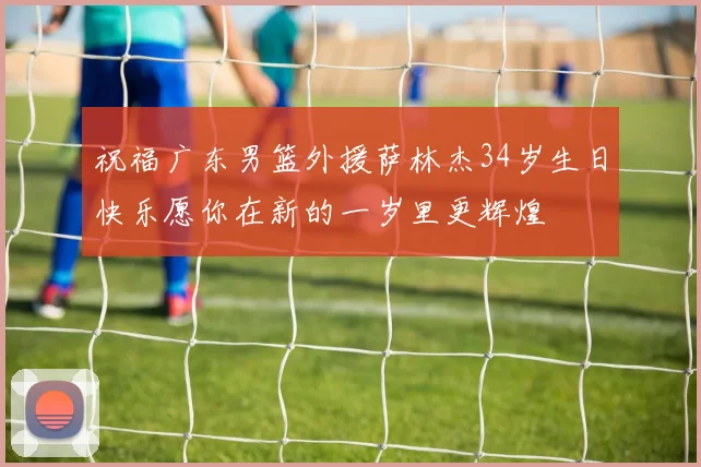 祝福广东男篮外援萨林杰34岁生日快乐愿你在新的一岁里更辉煌