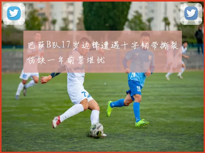 巴萨B队17岁边锋遭遇十字韧带撕裂伤缺一年前景堪忧