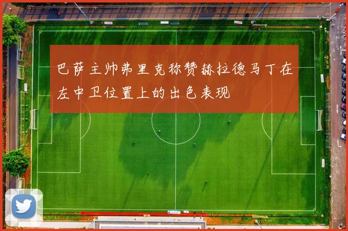 巴萨主帅弗里克称赞赫拉德马丁在左中卫位置上的出色表现