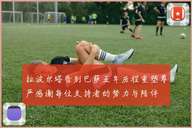 拉波尔塔告别巴萨五年历程重塑尊严感谢每位支持者的努力与陪伴