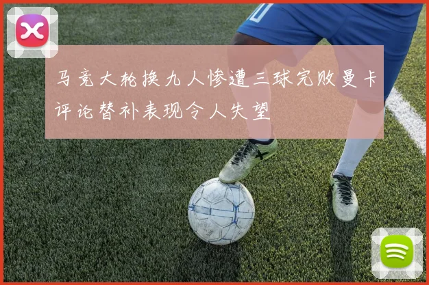 马竞大轮换九人惨遭三球完败曼卡评论替补表现令人失望
