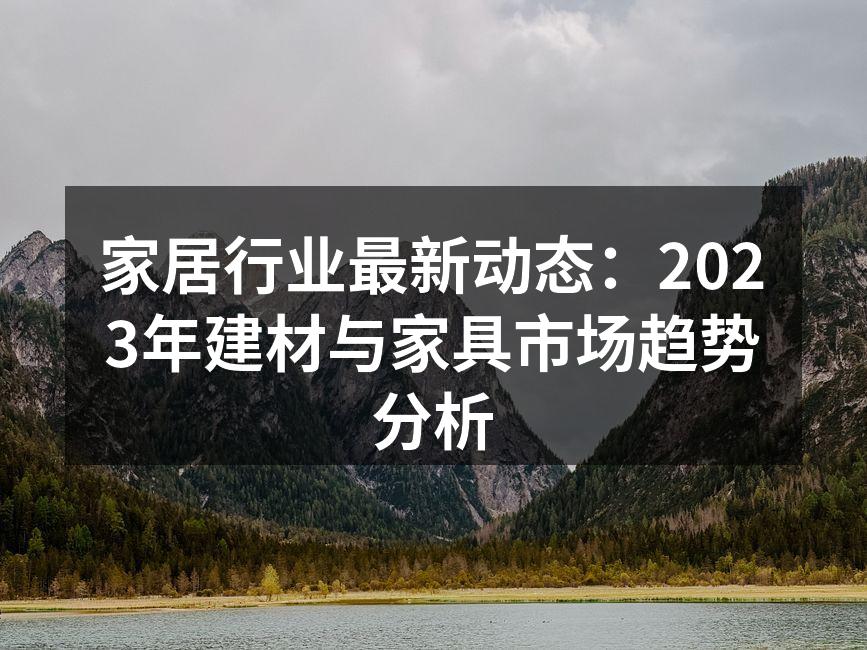 家居行业最新动态：2023年建材与家具市场趋势分析