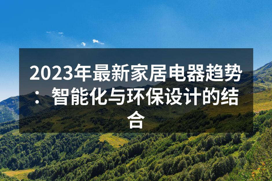 2023年最新家居电器趋势：智能化与环保设计的结合